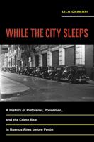 While the City Sleeps: A History of Pistoleros, Policemen, and the Crime Beat in Buenos Aires before Perón 0520289447 Book Cover