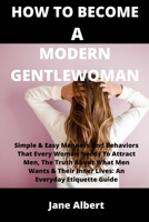 How to Become a Modern Gentlewoman: Simple & Easy Manners And Behaviors That Every Woman Needs To Attract Men, The Truth About What Men Wants & Their Inner Lives: An Everyday Etiquette Guide B09TG43CVB Book Cover