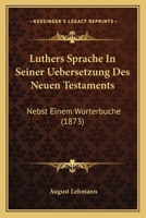 Luthers Sprache In Seiner Uebersetzung Des Neuen Testaments: Nebst Einem Worterbuche (1873) 1166756963 Book Cover