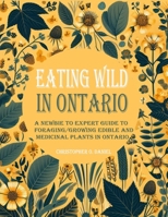 Eating Wild in Ontario: A Newbie to Expert Guide to Foraging/Growing Edible and Medicinal Plants in Ontario B0CSCT6PLS Book Cover