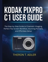 KODAK PIXPRO C1 USER GUIDE: The Step-by-Step Guide to Cinematic Vlogging, Perfect Flip-Screen Workflow, Stunning Portraits, and Effortless Setup B0H8CSGT9Z Book Cover