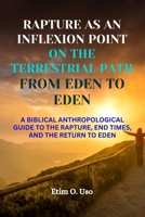RAPTURE AS AN INFLEXION POINT ON THE TERRESTRIAL PATH FROM EDEN TO EDEN: A BIBLICAL ANTHROPOLOGICAL GUIDE TO THE RAPTURE, END TIMES, AND THE RETURN TO EDEN B0FTV45YB8 Book Cover