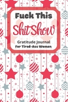 Fuck This Shit Show Gratitude Journal For Tired-Ass Women: Christmas Theme; Cuss words Gratitude Journal Gift For Tired-Ass Women and Girls; Blank Templates to Record all your Fucking Thoughts 1711779253 Book Cover