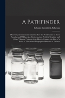 A Pathfinder: Discovery, Invention and Industry: How the World Came to Have Aquadag and Oildag, Also Carborundum, Artificial Graphite and Other ... Educational Biographical Sketches of Eminen 1017608989 Book Cover