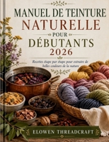 MANUEL DE TEINTURE NATURELLE POUR DÉBUTANTS 2026: Recettes étape par étape pour extraire de belles couleurs de la nature (French Edition) B0GYBVK2KJ Book Cover