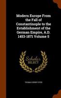 Modern Europe from the Fall of Constantinople to the Establishment of the German Empire, A.D. 1453-1871 Volume 5 1345538715 Book Cover