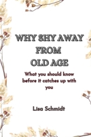 Why Shy Away from Old Age: What you should know before it catches up with you B0BZFLRS4F Book Cover