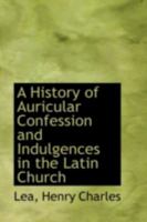 A History of Auricular Confession and Indulgences in the Latin Church 1016381158 Book Cover