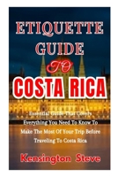 ETIQUETTE GUIDE TO COSTA RICA: Essential Guide That Covers Everything You Need To Know To Make The Most Of Your Trip Before Traveling To Costa Rica B0CQH9YQYW Book Cover