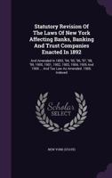 Statutory Revision Of The Laws Of New York Affecting Banks, Banking And Trust Companies Enacted In 1892: And Amended In 1893, '94, '95, '96, '97, '98, ... ... And Tax Law As Amended. 1903. Indexed... 1278781269 Book Cover