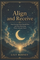 Align and Receive: Stop Forcing What Should Flow and Start Receiving What's Already Yours B0H1S3CQ1X Book Cover