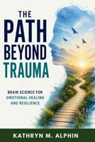 The Path Beyond Trauma: Brain Science for Emotional Healing and Resilience B0HD1L25CX Book Cover