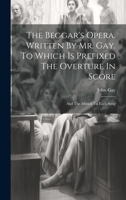 The Beggar's Opera. Written By Mr. Gay. To Which Is Prefixed The Overture In Score: And The Musick To Each Song 1021225282 Book Cover