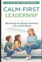 Calm-First Leadership: Becoming the Steady Authority Your Child Need (Calm-First Parenting Series) B0GTHPH31R Book Cover