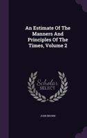 An Estimate of the Manners and Principles of the Times. By the Author of Essays of the Characteristics, &c. Vol. II. of 2; Volume 2 1170096549 Book Cover