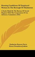 Housing Conditions Of Employed Women In The Borough Of Manhattan: A Study Made By The Bureau Of Social Hygiene With The Cooperation Of An Advisory Committee 143706227X Book Cover
