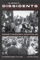 The Making of Dissidents: Hungary’s Democratic Opposition and its Western Friends, 1973-1998 (Russian and East European Studies) 0822967634 Book Cover