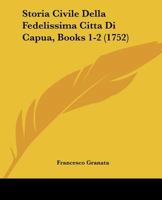 Storia Civile Della Fedelissima Citta Di Capua, Books 1-2 (1752) 1166334090 Book Cover