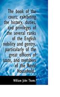 The Book of the Court: Exhibiting the Origin, Peculiar Duties, & Privileges of the Several Ranks of the Nobility & Gentry, More Particularly of the Great ... of State, & Members of the Royal Household 1240066015 Book Cover