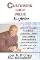 Customers Shop Value, Not Price: How to Innovate Your Small Business to Create Value, Market Domination and Additional Revenue of More than 10K in 3 Months 197978812X Book Cover