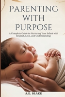 Parenting with Purpose: A Complete Guide to Nurturing Your Infant with Respect, Love, and Understanding B0GTZZ8R9P Book Cover