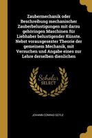 Zaubermechanik Oder Beschreibung Mechanischer Zauberbelustigungen Mit Darzu Geh�ringen Maschinen F�r Liebhaber Belustigender K�nste. Nebst Vorausgesezter Theorie Der Gemeinem Mechanik, Mit Versuchen U 027484222X Book Cover