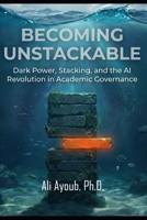 BECOMING UNSTACKABLE: Dark Power, Stacking, and the AI Revolution in Academic Governance 1972033018 Book Cover