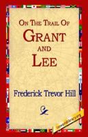 On the Trail of Grant and Lee: A Narrative History of the Boyhood and Manhood of Two Great Americans, Based Upon Their Writings, Official Records, and Other Authoritative Information 1507754809 Book Cover