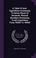 A Table Of Anti-logarithms Containing To Seven Places Of Decimals, Natural Numbers Answering To All Logarithms From -00001 To -99999 1348062010 Book Cover