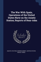 The War With Spain, Operations of the United States Navy on the Asiatic Station; Reports of Rear-Adm 1298777321 Book Cover