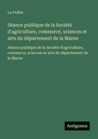 Séance publique de la Société d'agriculture, commerce, sciences et arts du département de la Marne: Séance publique de la Société d'agriculture, ... du département de la Marne (French Edition) 356373402X Book Cover