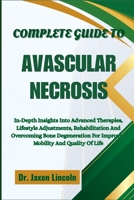 Complete Guide to Avascular Necrosis: In-Depth Insights Into Advanced Therapies, Lifestyle Adjustments, Rehabilitation And Overcoming Bone Degeneratio B0FGJF9WTJ Book Cover