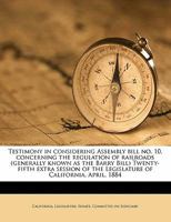 Testimony in Considering Assembly Bill No. 10, Concerning the Regulation of Railroads (Generally Known as the Barry Bill) Twenty-Fifth Extra Session of the Legislature of California, April, 1884 333722170X Book Cover