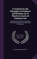 A treatise on the principles of evidence and practice as to proofs in courts of common law: with elementary rules for conducting the examination and cross-examination of witnesses. 1240078811 Book Cover
