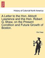 A Letter to the Hon. Abbott Lawrence and the Hon. Robert G. Shaw, on the Present Condition and Future Growth of Boston. 1241509360 Book Cover