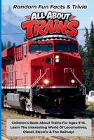 Random Fun Facts & Trivia All About Trains: Children's Book About Trains For Ages 9-15. Learn The Interesting World Of Locomotives, Diesel, Electric And The Railway! B0H2Q2GWGG Book Cover