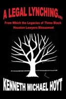 A Legal Lynching...: From Which the Legacies of Three Black Houston Lawyers Blossomed 1977244904 Book Cover