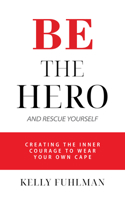 Be the Hero And Rescue Yourself: Creating the Inner Courage to Wear Your Own Cape 1950892387 Book Cover