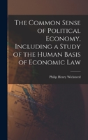 The Common Sense Of Political Economy: Including A Study Of The Human Basis Of Economic Law 1015967337 Book Cover