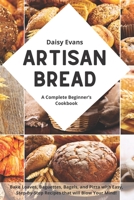 Artisan Bread: A Complete Beginner's Cookbook for Delicious Homemade Bread. Bake Loaves, Baguettes, Bagels, and Pizza with Easy, Step-by-Step Recipes that will Blow Your Mind! B087LDYF18 Book Cover