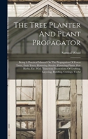 The Tree Planter And Plant Propagator: Being A Practical Manual On The Propagation Of Forest Trees, Fruit Trees, Flowering Shrubs, Flowering Plants, ... Grafting, Layering, Budding, Cuttings, Useful 1016634951 Book Cover