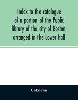 Index to the Catalogue of a Portion of the Public Library of the City of Boston, Arranged in the Lower Hall; 1858 1164126156 Book Cover