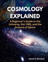 Cosmology Explained: A Beginner’s Guide to the Universe, the CMB, and the Science of Space B0FK3T99L3 Book Cover