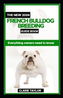The New 2024 French Bulldog Breeding Guide Book: Everything Owners Need To Know B0CSG3MDW4 Book Cover