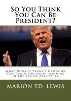 So You Think You Can Be President?: What Donald Trump's Campaign Can Teach You About Winning in the Era of Reality TV 0966389387 Book Cover