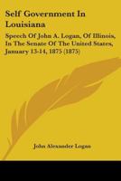 Self Government In Louisiana: Speech Of John A. Logan, Of Illinois, In The Senate Of The United States, January 13-14, 1875 143702484X Book Cover