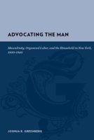 Advocating the Man  Masculinity, Organized Labor,  and the Market Revolution in New York, 18001840: Masculinity, Organized Labor, and the Market Revolution (Gutenberg-E) 0231135424 Book Cover