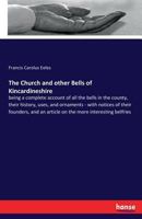 The Church and Other Bells of Kincardineshire: Being a Complete Account of All the Bells in the County, Their History, Uses, and Ornaments; With Notices of Their Founders, and an Article on the More I 3337272908 Book Cover