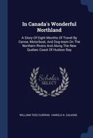 In Canada's Wonderful Northland: A Story of Eight Months of Travel by Canoe, Motorboat, and Dog-Team on the Northern Rivers and Along the New Quebec C 116549258X Book Cover