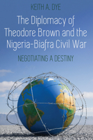 The Diplomacy of Theodore Brown and the Nigeria-Biafra Civil War: Negotiating a Destiny 1433175312 Book Cover